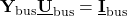\displaystyle \mathbf{Y}_{\mathrm{bus}}\mathbf{\underline{U}}_{\mathrm{bus}}=\mathbf{\underline{I}}_{\mathrm{bus}}