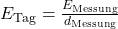 E_{\mathrm{Tag}}=\frac{E_{\mathrm{Messung}}}{d_{\mathrm{Messung}}}